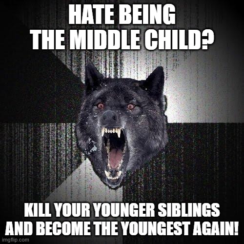 Insanity Wolf | HATE BEING THE MIDDLE CHILD? KILL YOUR YOUNGER SIBLINGS AND BECOME THE YOUNGEST AGAIN! | image tagged in memes,insanity wolf | made w/ Imgflip meme maker