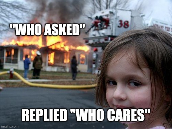 Middle schools is dumb | "WHO ASKED"; REPLIED "WHO CARES" | image tagged in memes,disaster girl | made w/ Imgflip meme maker