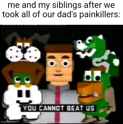 me and my siblings after we took all of our dad's painkillers: | made w/ Imgflip meme maker