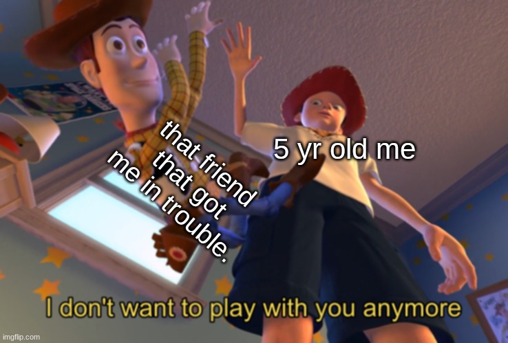 I don't want to play with you anymore | that friend that got me in trouble. 5 yr old me | image tagged in i don't want to play with you anymore | made w/ Imgflip meme maker