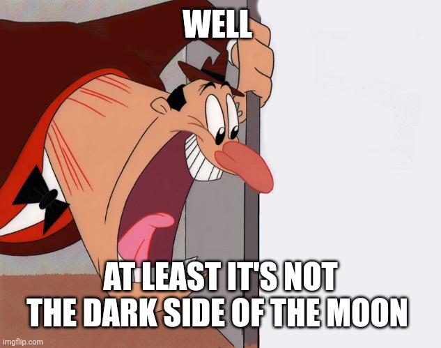 yelling guy | WELL AT LEAST IT'S NOT THE DARK SIDE OF THE MOON | image tagged in yelling guy | made w/ Imgflip meme maker