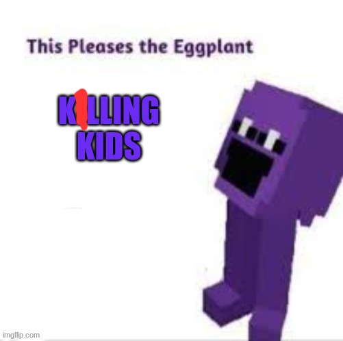 william agrees | KILLING KIDS | image tagged in this pleases the eggplant | made w/ Imgflip meme maker