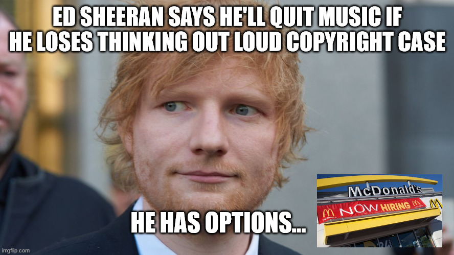 ED SHEERAN SAYS HE'LL QUIT MUSIC IF HE LOSES THINKING OUT LOUD COPYRIGHT CASE; HE HAS OPTIONS... | image tagged in ed sheeran,bs | made w/ Imgflip meme maker