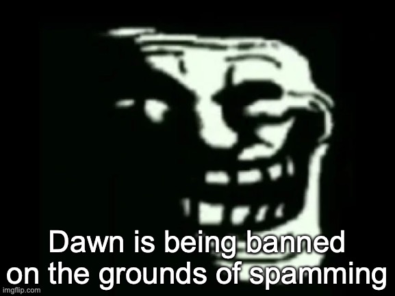 Trollge | Dawn is being banned on the grounds of spamming | image tagged in trollge | made w/ Imgflip meme maker
