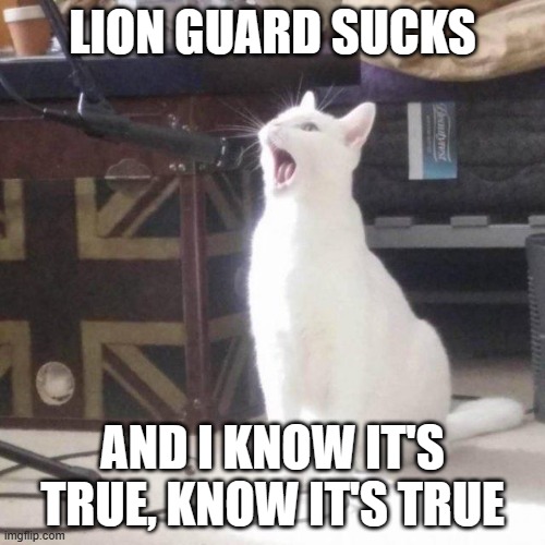 cat singing into a microphone | LION GUARD SUCKS; AND I KNOW IT'S TRUE, KNOW IT'S TRUE | image tagged in cat singing into a microphone | made w/ Imgflip meme maker