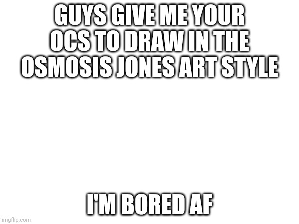 Bring your ocs and if u want to have it done the cost is : air the thing you have to give me for the commission is air but I alr | GUYS GIVE ME YOUR OCS TO DRAW IN THE OSMOSIS JONES ART STYLE; I'M BORED AF | made w/ Imgflip meme maker