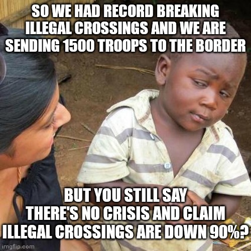 Why do they act like we are stupid? | SO WE HAD RECORD BREAKING ILLEGAL CROSSINGS AND WE ARE SENDING 1500 TROOPS TO THE BORDER; BUT YOU STILL SAY THERE'S NO CRISIS AND CLAIM ILLEGAL CROSSINGS ARE DOWN 90%? | image tagged in memes,third world skeptical kid,democrats,border,biden | made w/ Imgflip meme maker
