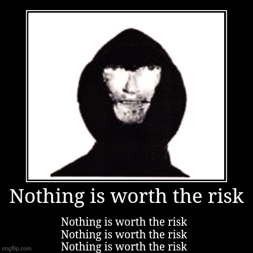 Nothing is worth the risk | image tagged in funny,demotivationals | made w/ Imgflip demotivational maker