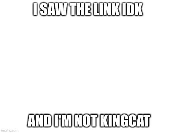 Bc I new | I SAW THE LINK IDK; AND I'M NOT KINGCAT | image tagged in change my mind | made w/ Imgflip meme maker