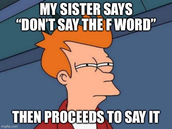 Hhhmmm interesting | MY SISTER SAYS “DON’T SAY THE F WORD”; THEN PROCEEDS TO SAY IT | image tagged in memes,futurama fry | made w/ Imgflip meme maker