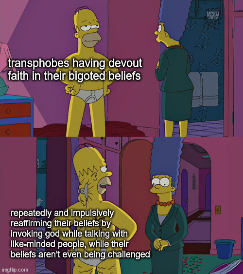 I kid you not. I saw this happen on the bus. | transphobes having devout faith in their bigoted beliefs; repeatedly and impulsively reaffirming their beliefs by invoking god while talking with like-minded people, while their beliefs aren't even being challenged | image tagged in homer simpson's back fat | made w/ Imgflip meme maker