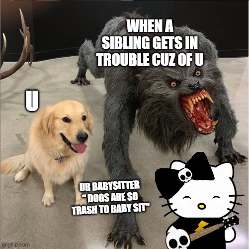 dog vs werewolf | WHEN A SIBLING GETS IN TROUBLE CUZ OF U; U; UR BABYSITTER " DOGS ARE SO TRASH TO BABY SIT" | image tagged in dog vs werewolf | made w/ Imgflip meme maker