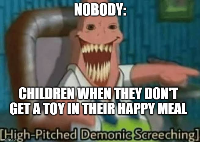 High-Pitched Demonic Screeching | NOBODY:; CHILDREN WHEN THEY DON'T GET A TOY IN THEIR HAPPY MEAL | image tagged in high-pitched demonic screeching | made w/ Imgflip meme maker