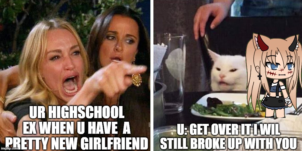 Smudge the cat | UR HIGHSCHOOL EX WHEN U HAVE  A PRETTY NEW GIRLFRIEND; U: GET OVER IT I WIL STILL BROKE UP WITH YOU | image tagged in smudge the cat | made w/ Imgflip meme maker