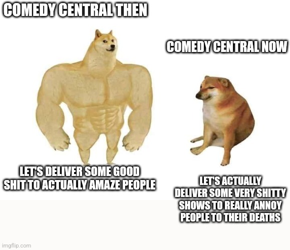 Omg seriously I mean why does Comedy central no longer work on good shit anymore why do they suck so much with the newer stuff!! | COMEDY CENTRAL THEN; COMEDY CENTRAL NOW; LET'S DELIVER SOME GOOD SHIT TO ACTUALLY AMAZE PEOPLE; LET'S ACTUALLY DELIVER SOME VERY SHITTY SHOWS TO REALLY ANNOY PEOPLE TO THEIR DEATHS | image tagged in doge then and now,memes,comedy central,savage memes,sad but true,then vs now | made w/ Imgflip meme maker