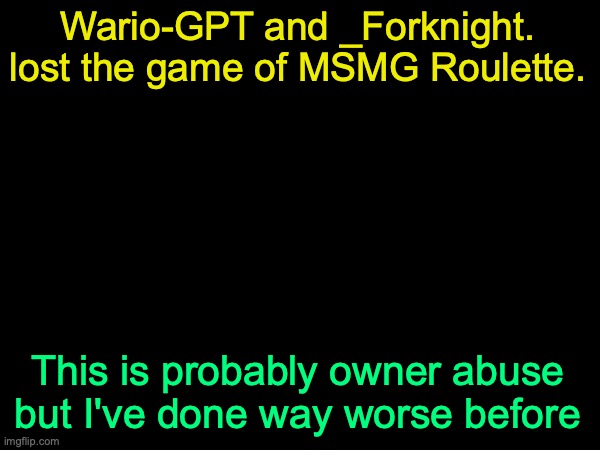 drizzy text temp | Wario-GPT and _Forknight. lost the game of MSMG Roulette. This is probably owner abuse but I've done way worse before | image tagged in drizzy text temp | made w/ Imgflip meme maker