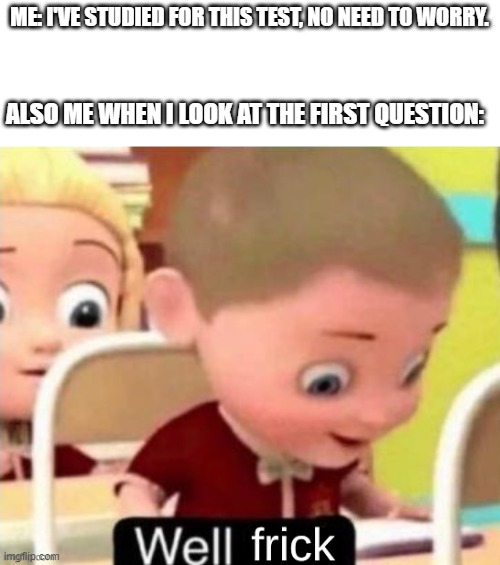wait what?!? | ME: I'VE STUDIED FOR THIS TEST, NO NEED TO WORRY. ALSO ME WHEN I LOOK AT THE FIRST QUESTION: | image tagged in well frick clean | made w/ Imgflip meme maker