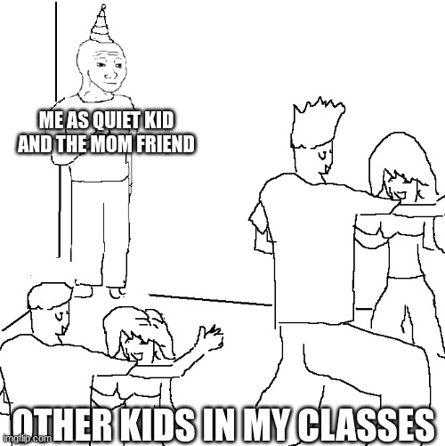 They don't know | ME AS QUIET KID AND THE MOM FRIEND; OTHER KIDS IN MY CLASSES | image tagged in they don't know | made w/ Imgflip meme maker