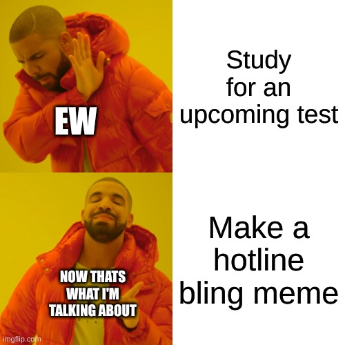 Drake Hotline Bling Meme | Study for an upcoming test; EW; Make a hotline bling meme; NOW THATS WHAT I'M TALKING ABOUT | image tagged in memes,drake hotline bling | made w/ Imgflip meme maker