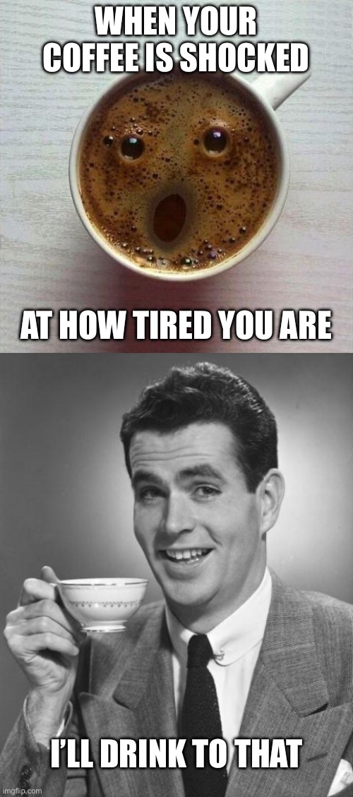 Tired | WHEN YOUR COFFEE IS SHOCKED; AT HOW TIRED YOU ARE; I’LL DRINK TO THAT | image tagged in coffee,man drinking coffee,tired | made w/ Imgflip meme maker
