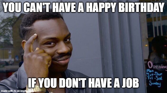 Maybe i should get a job | YOU CAN'T HAVE A HAPPY BIRTHDAY; IF YOU DON'T HAVE A JOB | image tagged in memes,roll safe think about it | made w/ Imgflip meme maker