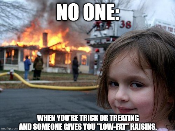 Trick or Treating Got Me Like. | NO ONE:; WHEN YOU'RE TRICK OR TREATING AND SOMEONE GIVES YOU "LOW-FAT" RAISINS. | image tagged in memes,disaster girl | made w/ Imgflip meme maker