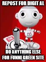 Digit Al the robot | REPOST FOR DIGIT AL; DO ANYTHING ELSE FOR FUNNI GREEN SITE | image tagged in digit al the robot | made w/ Imgflip meme maker