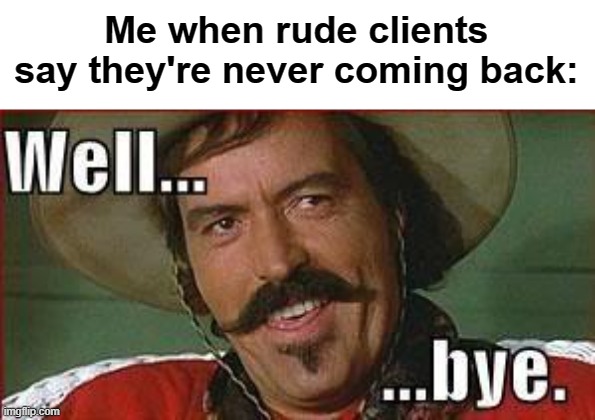 Me when rude clients say they're never coming back: | made w/ Imgflip meme maker