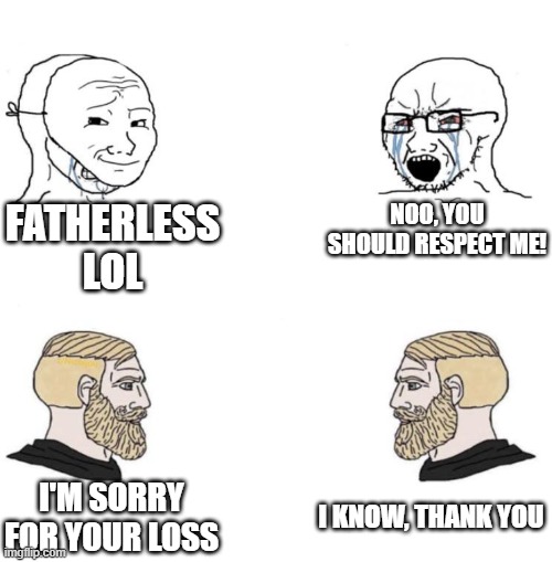 it's always like this | FATHERLESS LOL; NOO, YOU SHOULD RESPECT ME! I KNOW, THANK YOU; I'M SORRY FOR YOUR LOSS | image tagged in chad we know,fatherless | made w/ Imgflip meme maker