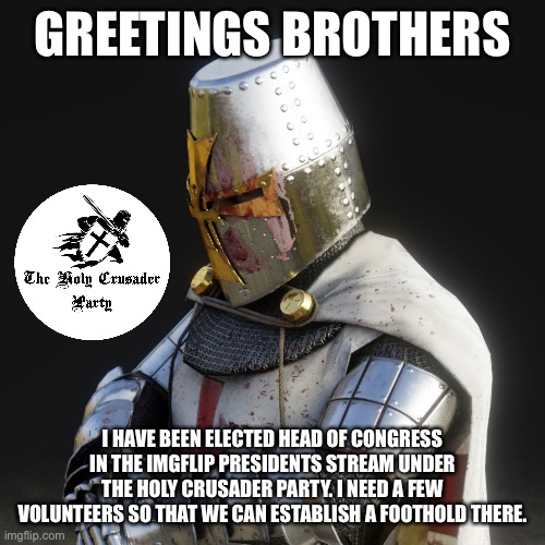 It will benefit us, since a few of the site mods gather there. | GREETINGS BROTHERS; I HAVE BEEN ELECTED HEAD OF CONGRESS IN THE IMGFLIP PRESIDENTS STREAM UNDER THE HOLY CRUSADER PARTY. I NEED A FEW VOLUNTEERS SO THAT WE CAN ESTABLISH A FOOTHOLD THERE. | image tagged in paladin,imgflip,presidents | made w/ Imgflip meme maker