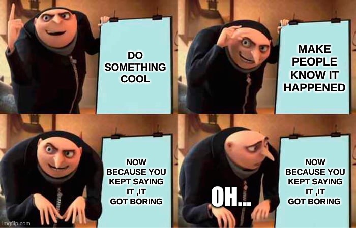 Gru's Plan | DO SOMETHING COOL; MAKE PEOPLE KNOW IT HAPPENED; NOW BECAUSE YOU KEPT SAYING IT ,IT GOT BORING; NOW BECAUSE YOU KEPT SAYING IT ,IT GOT BORING; OH... | image tagged in memes,gru's plan | made w/ Imgflip meme maker