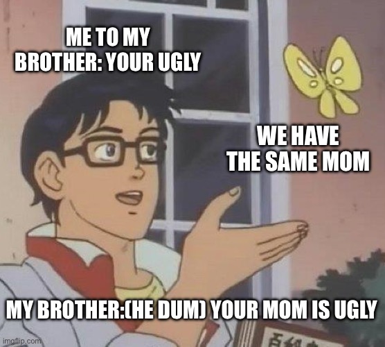 . | ME TO MY BROTHER: YOUR UGLY; WE HAVE THE SAME MOM; MY BROTHER:(HE DUM) YOUR MOM IS UGLY | image tagged in memes,is this a pigeon | made w/ Imgflip meme maker