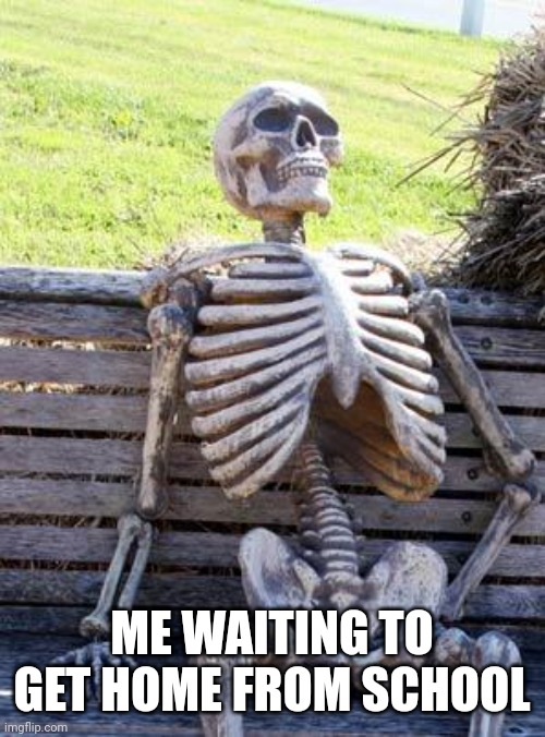 If you find this as a repost I didn't know | ME WAITING TO GET HOME FROM SCHOOL | image tagged in memes,waiting skeleton | made w/ Imgflip meme maker