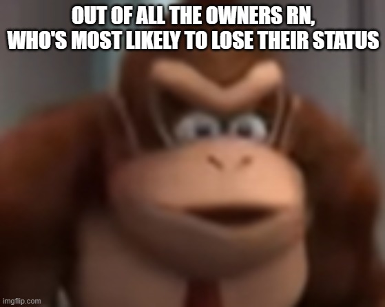 "lose their status" lmao just drink a milk bucket | OUT OF ALL THE OWNERS RN, WHO'S MOST LIKELY TO LOSE THEIR STATUS | image tagged in kinkey dong | made w/ Imgflip meme maker