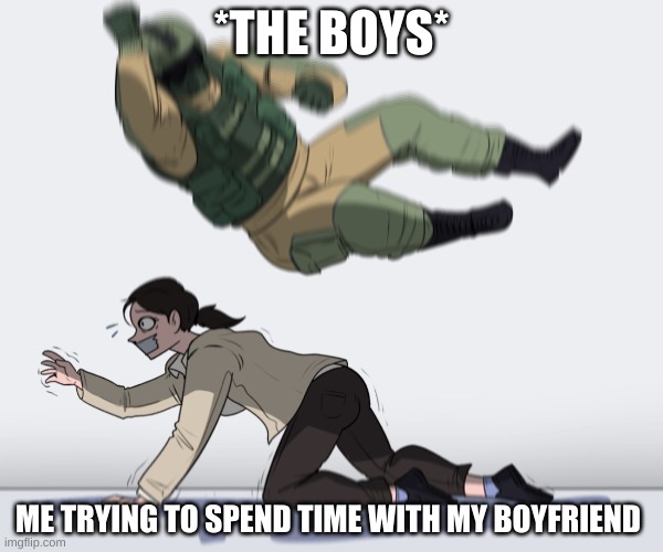 Rainbow Six - Fuze The Hostage | *THE BOYS*; ME TRYING TO SPEND TIME WITH MY BOYFRIEND | image tagged in rainbow six - fuze the hostage | made w/ Imgflip meme maker