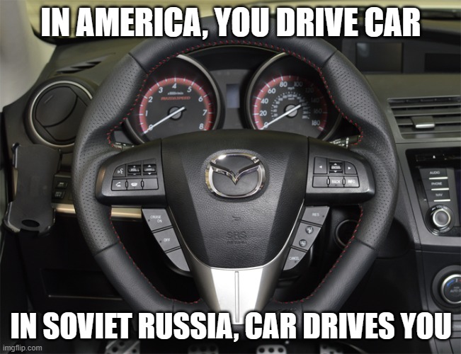 steering wheel | IN AMERICA, YOU DRIVE CAR; IN SOVIET RUSSIA, CAR DRIVES YOU | image tagged in steering wheel | made w/ Imgflip meme maker