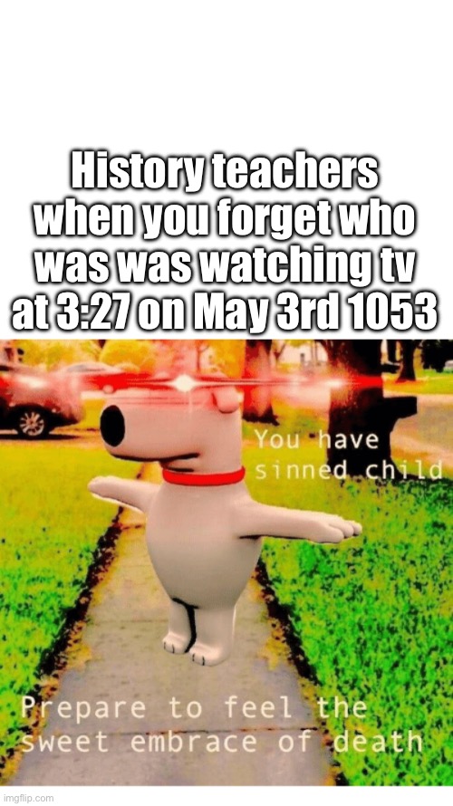 History teachers be like | History teachers when you forget who was was watching tv at 3:27 on May 3rd 1053 | image tagged in you have sinned child prepare to feel the sweet embrace of death,school,history | made w/ Imgflip meme maker