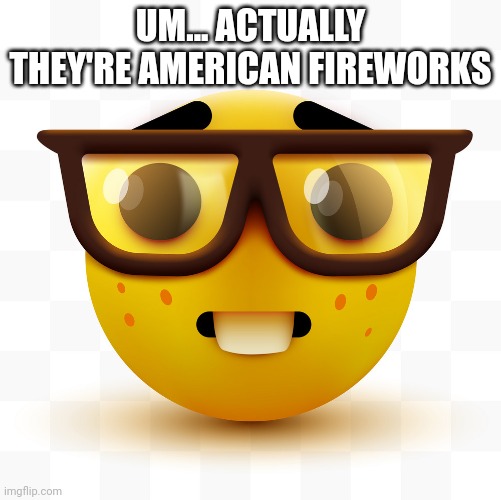 Nerd emoji | UM... ACTUALLY THEY'RE AMERICAN FIREWORKS | image tagged in nerd emoji | made w/ Imgflip meme maker