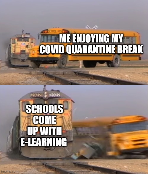 A train hitting a school bus | ME ENJOYING MY COVID QUARANTINE BREAK; SCHOOLS COME UP WITH E-LEARNING | image tagged in a train hitting a school bus | made w/ Imgflip meme maker