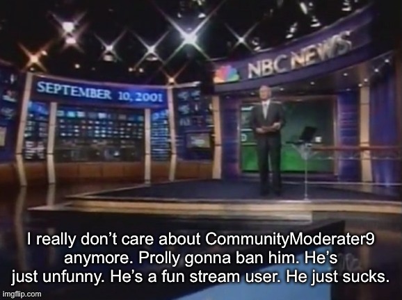 September 10, 2001 | I really don’t care about CommunityModerater9 anymore. Prolly gonna ban him. He’s just unfunny. He’s a fun stream user. He just sucks. | image tagged in september 10 2001 | made w/ Imgflip meme maker