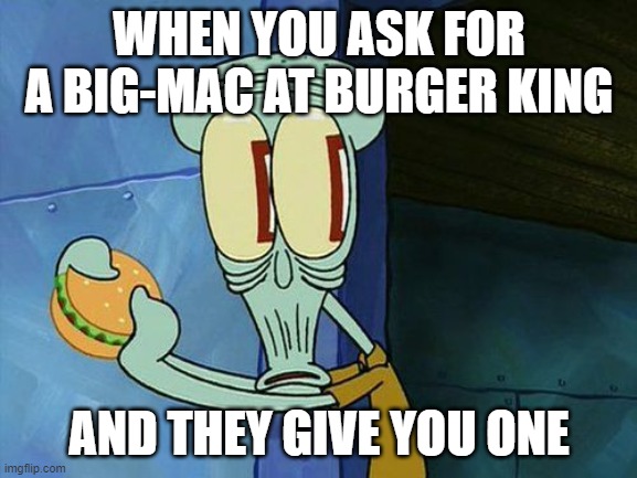 Oh shit Squidward | WHEN YOU ASK FOR A BIG-MAC AT BURGER KING; AND THEY GIVE YOU ONE | image tagged in oh shit squidward | made w/ Imgflip meme maker