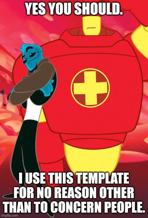Osmosis Jones and Drix | YES YOU SHOULD. I USE THIS TEMPLATE FOR NO REASON OTHER THAN TO CONCERN PEOPLE. | image tagged in osmosis jones and drix | made w/ Imgflip meme maker