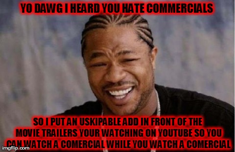 Yo Dawg Heard You | YO DAWG I HEARD YOU HATE COMMERCIALS  SO I PUT AN USKIPABLE ADD IN FRONT OF THE MOVIE TRAILERS YOUR WATCHING ON YOUTUBE SO YOU CAN WATCH A C | image tagged in memes,yo dawg heard you | made w/ Imgflip meme maker