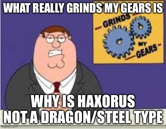 You know what really grinds my gears | WHAT REALLY GRINDS MY GEARS IS; WHY IS HAXORUS NOT A DRAGON/STEEL TYPE | image tagged in you know what really grinds my gears | made w/ Imgflip meme maker