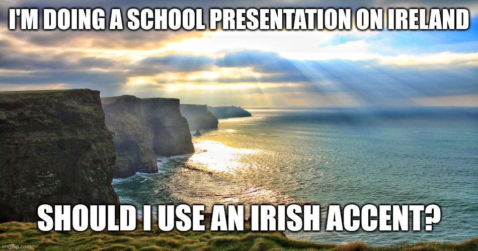 I'm sorry if it offends or anything I just mean it in a good way | I'M DOING A SCHOOL PRESENTATION ON IRELAND; SHOULD I USE AN IRISH ACCENT? | image tagged in cliffs of moher ireland | made w/ Imgflip meme maker