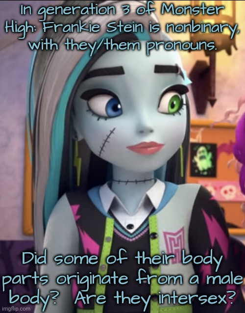 They are attracted to women. | In generation 3 of Monster High: Frankie Stein is nonbinary,
with they/them pronouns. Did some of their body parts originate from a male
body?  Are they intersex? | image tagged in frankie stein g3,lgbt,gender identity | made w/ Imgflip meme maker