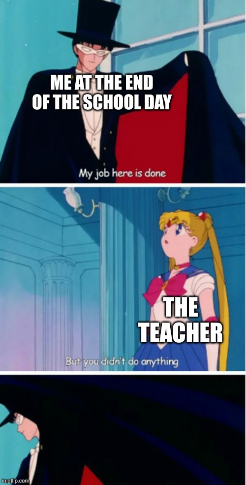 true story | ME AT THE END OF THE SCHOOL DAY; THE TEACHER | image tagged in my job here is done,true story,memes,sailor moon | made w/ Imgflip meme maker