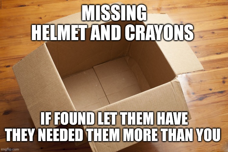 Empty Box | MISSING
HELMET AND CRAYONS; IF FOUND LET THEM HAVE
THEY NEEDED THEM MORE THAN YOU | image tagged in empty box | made w/ Imgflip meme maker