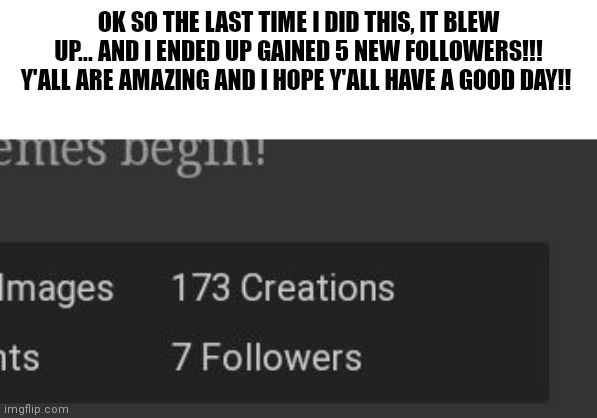Thank yall so much! U gave no idea what this means to me! | OK SO THE LAST TIME I DID THIS, IT BLEW UP... AND I ENDED UP GAINED 5 NEW FOLLOWERS!!! Y'ALL ARE AMAZING AND I HOPE Y'ALL HAVE A GOOD DAY!! | image tagged in wholesome,thank you,followers | made w/ Imgflip meme maker