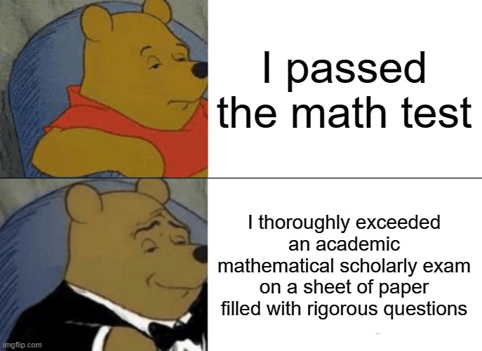 Math Exam | I passed the math test; I thoroughly exceeded an academic mathematical scholarly exam on a sheet of paper filled with rigorous questions | image tagged in memes,tuxedo winnie the pooh | made w/ Imgflip meme maker